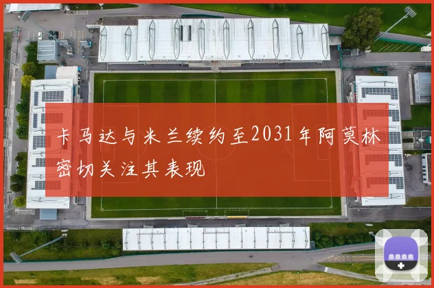 卡马达与米兰续约至2031年阿莫林密切关注其表现