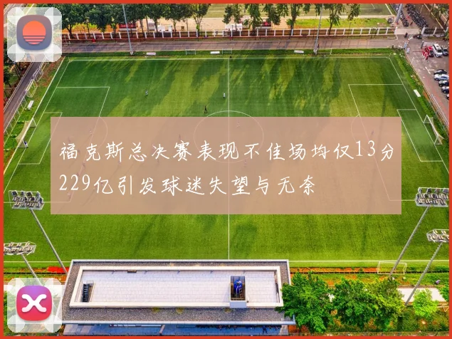 福克斯总决赛表现不佳场均仅13分229亿引发球迷失望与无奈