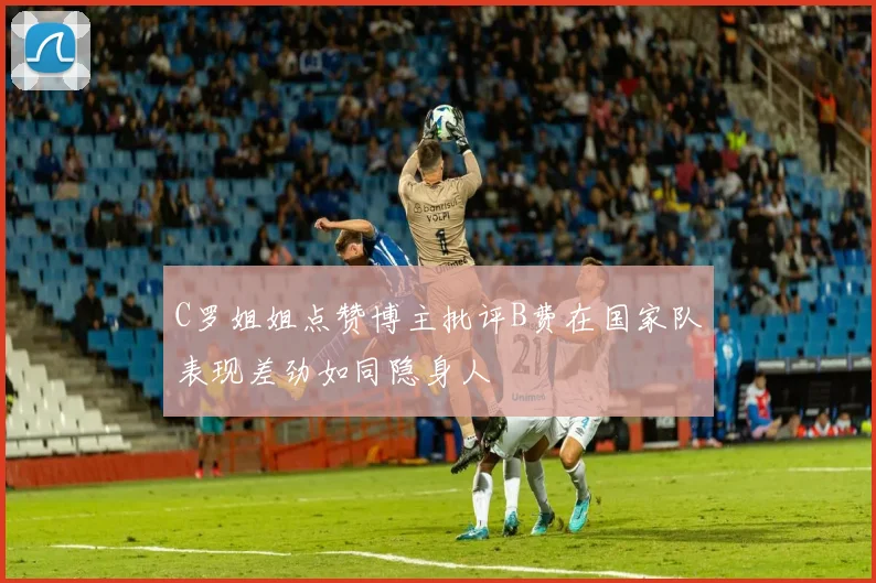 C罗姐姐点赞博主批评B费在国家队表现差劲如同隐身人