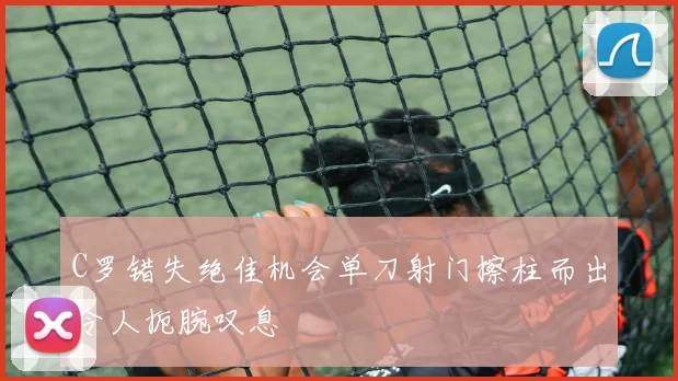 C罗错失绝佳机会单刀射门擦柱而出令人扼腕叹息