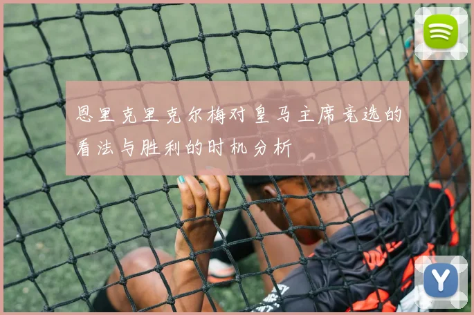 恩里克里克尔梅对皇马主席竞选的看法与胜利的时机分析