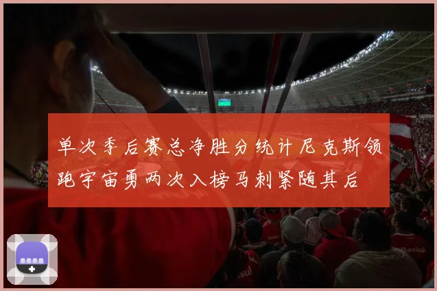单次季后赛总净胜分统计尼克斯领跑宇宙勇两次入榜马刺紧随其后