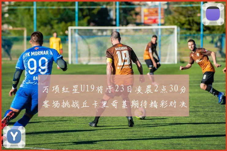 万项红星U19将于23日凌晨2点30分客场挑战丘卡里奇基期待精彩对决