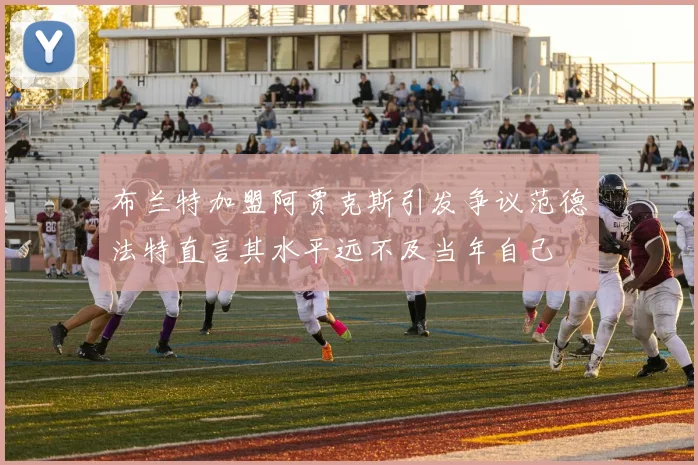 布兰特加盟阿贾克斯引发争议范德法特直言其水平远不及当年自己