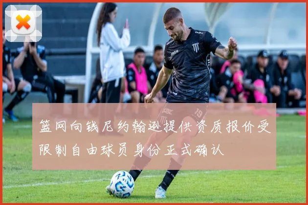 篮网向钱尼约翰逊提供资质报价受限制自由球员身份正式确认