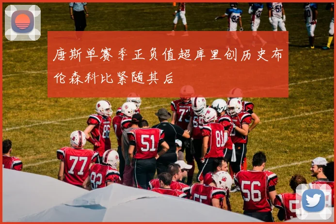 唐斯单赛季正负值超库里创历史布伦森科比紧随其后