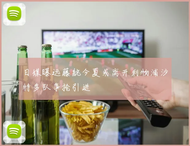 日媒曝远藤航今夏或离开利物浦沙特多队争抢引进