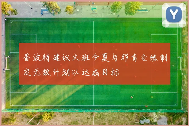 香波特建议文班今夏与邓肯合练制定无敌计划以达成目标