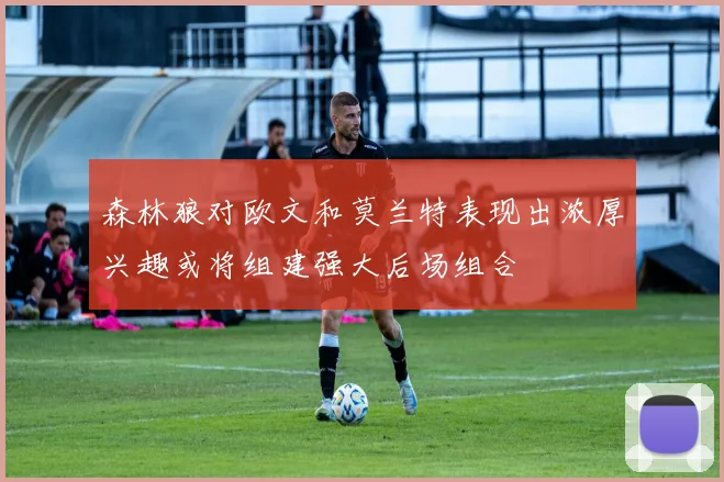 森林狼对欧文和莫兰特表现出浓厚兴趣或将组建强大后场组合