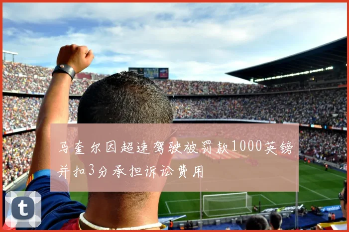马奎尔因超速驾驶被罚款1000英镑并扣3分承担诉讼费用