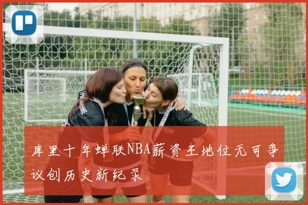 库里十年蝉联NBA薪资王地位无可争议创历史新纪录