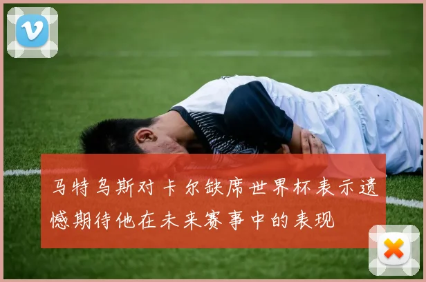 马特乌斯对卡尔缺席世界杯表示遗憾期待他在未来赛事中的表现