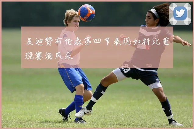 麦迪赞布伦森第四节表现如科比重现赛场风采