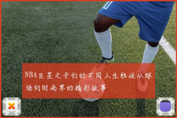 NBA巨星之子们的不同人生轨迹从球场到时尚界的精彩故事